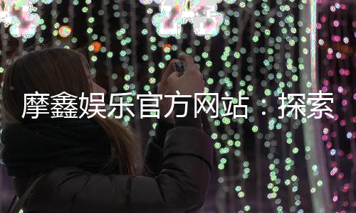 摩鑫娱乐官方网站:探索顶级在线娱乐平台的魅力与优势