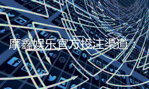 摩鑫娱乐官方投注渠道:安全可靠的娱乐平台首选
