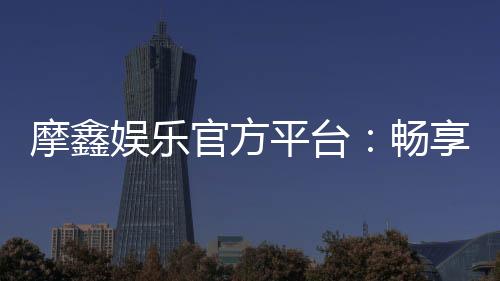 摩鑫娱乐官方平台:畅享顶级棋牌与电子游艺的豪华体验