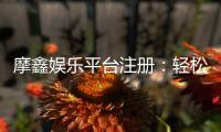 摩鑫娱乐平台注册：轻松完成开户畅享顶级游戏体验
