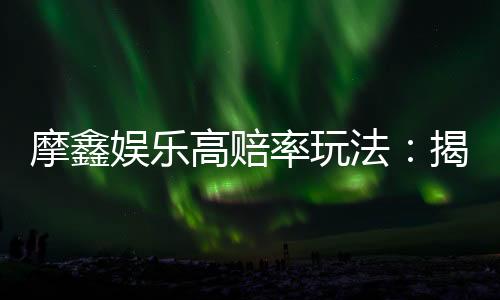 摩鑫娱乐高赔率玩法:揭秘稳赢技巧与高回报策略