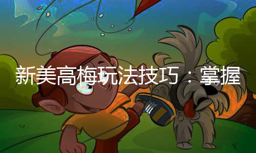 新美高梅玩法技巧:掌握这几点轻松提升胜率