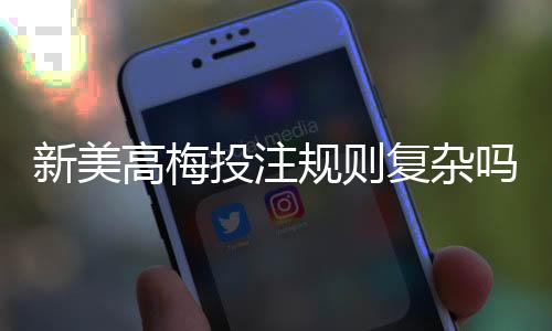 新美高梅投注规则复杂吗?3分钟带你快速掌握核心玩法
