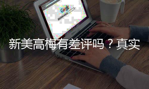 新美高梅有差评吗?真实玩家体验与评价解析