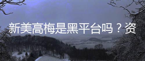 新美高梅是黑平台吗?资深玩家揭秘其真实运营内幕