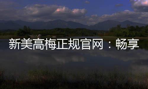 新美高梅正规官网:畅享顶级娱乐体验与安全投注指南