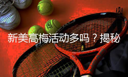 新美高梅活动多吗?揭秘最新优惠与特色玩法