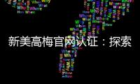 新美高梅官网认证:探索顶级娱乐平台的魅力与安全保障