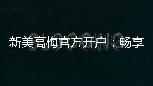新美高梅官方开户:畅享豪华娱乐体验与高额返利优惠