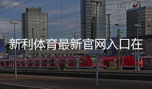 新利体育最新官网入口在哪里？官方访问方法、注册链接与安全注意事项