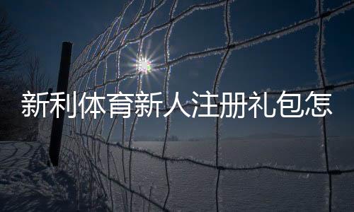 新利体育新人注册礼包怎么领取?注册步骤、优惠内容与注意事项一览