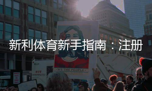 新利体育新手指南:注册开户、充值提现与常见玩法全攻略