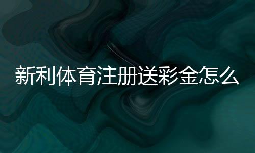 新利体育注册送彩金怎么领？最新优惠攻略、领取步骤与常见问题解答