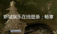 新城娱乐在线登录：畅享顶级棋牌电游的豪华体验