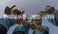 新城娱乐怎么提现?详细步骤与到账时间解析