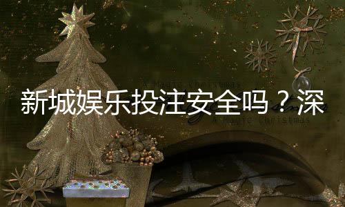 新城娱乐投注安全吗？深度解析平台资质与资金保障措施