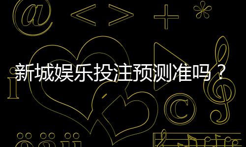 新城娱乐投注预测准吗？深度解析平台算法与实战胜率