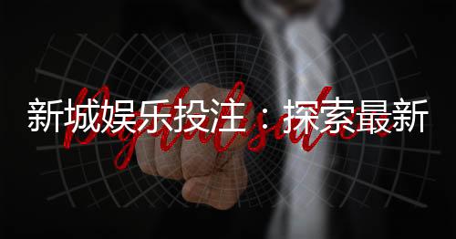 新城娱乐投注:探索最新棋牌游戏与投注技巧