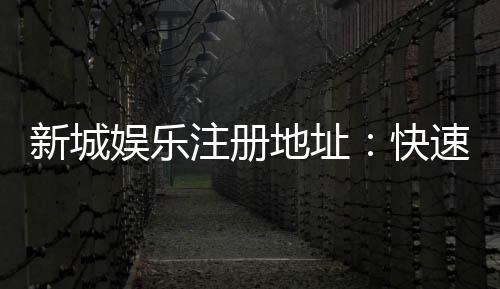 新城娱乐注册地址：快速获取官网最新入口与安全注册指南