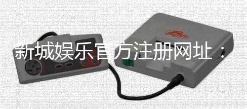 新城娱乐官方注册网址:快速注册指南与独家优惠活动