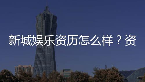 新城娱乐资历怎么样?资深玩家带你揭秘平台实力与特色