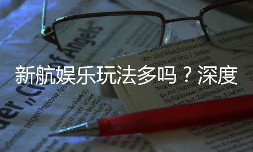 新航娱乐玩法多吗?深度解析其丰富游戏选择与特色玩法