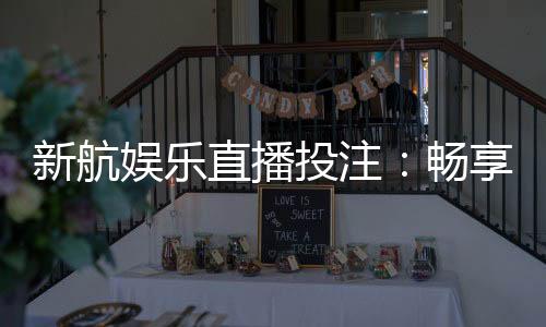 新航娱乐直播投注:畅享真人娱乐与高赔率赛事投注体验