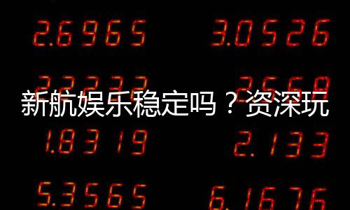 新航娱乐稳定吗?资深玩家解析平台安全性与游戏体验