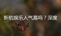 新航娱乐人气高吗?深度解析其火爆原因与玩家真实反馈