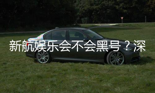 新航娱乐会不会黑号？深度解析平台安全性与防黑技巧