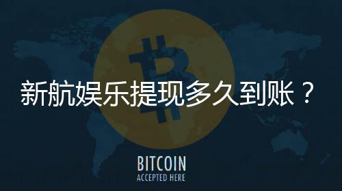 新航娱乐提现多久到账?到账时间及流程详解