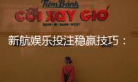新航娱乐投注稳赢技巧：资深玩家分享三大实战策略