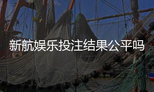 新航娱乐投注结果公平吗?深度解析平台公正性与玩家实测反馈