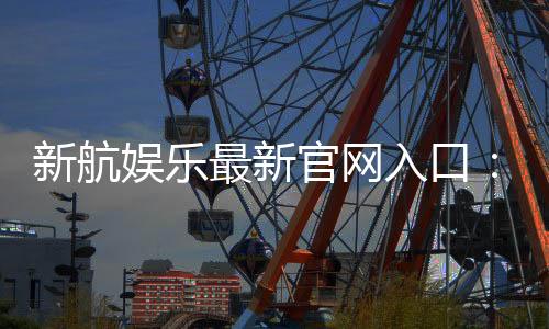 新航娱乐最新官网入口：畅享顶级棋牌电游的尊贵体验