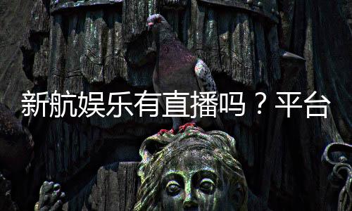 新航娱乐有直播吗？平台真人直播游戏全解析