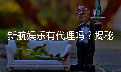 新航娱乐有代理吗?揭秘代理加盟条件与流程