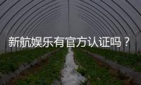新航娱乐有官方认证吗？深度解析其资质与安全性