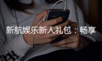 新航娱乐新人礼包：畅享豪华礼遇与高额返利