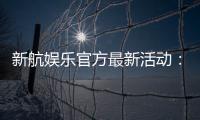 新航娱乐官方最新活动：独家优惠与精彩赛事等你参与