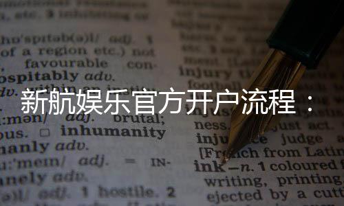 新航娱乐官方开户流程:详细步骤与快速注册指南