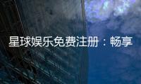 星球娱乐免费注册：畅享豪华礼包与热门电子游艺体验