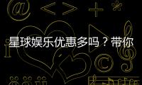 星球娱乐优惠多吗？带你揭秘最新优惠活动与福利