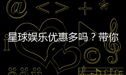 星球娱乐优惠多吗？带你揭秘最新优惠活动与福利