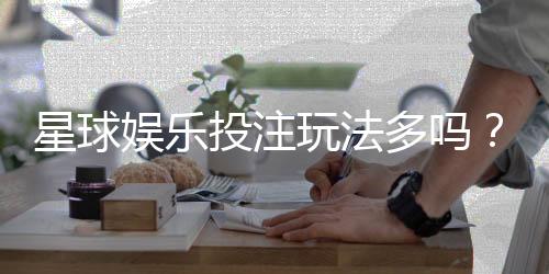星球娱乐投注玩法多吗？揭秘平台特色游戏与实战技巧