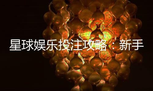 星球娱乐投注攻略：新手必学的五大实战技巧与策略