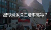 星球娱乐投注赔率高吗？资深玩家揭秘高赔率实战技巧