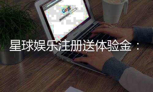 星球娱乐注册送体验金：新会员专享福利与游戏攻略指南
