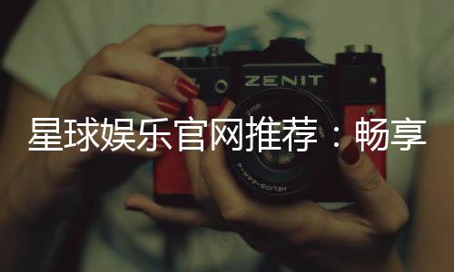 星球娱乐官网推荐：畅享顶级棋牌电游的终极指南