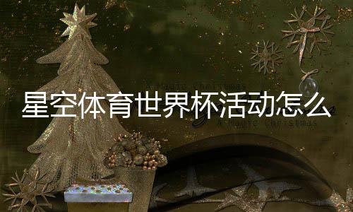 星空体育世界杯活动怎么玩？活动规则、参与攻略与福利全解析
