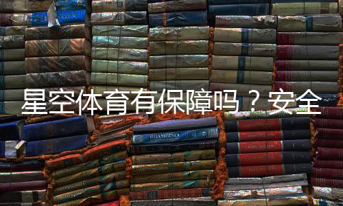 星空体育有保障吗？安全性、信誉与提现流程全方位评测